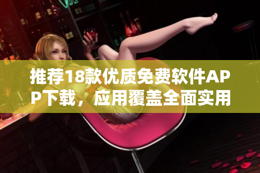 推荐18款优质免费软件APP下载，应用覆盖全面实用功能推荐