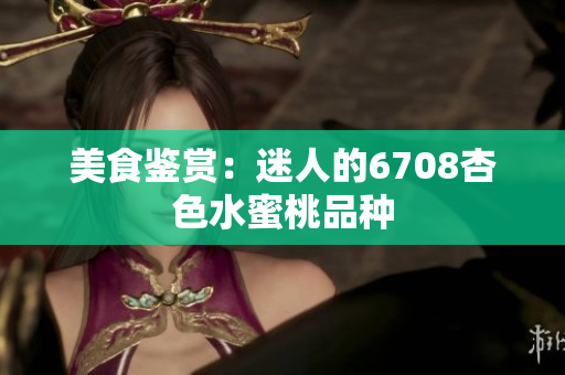 美食鉴赏：迷人的6708杏色水蜜桃品种