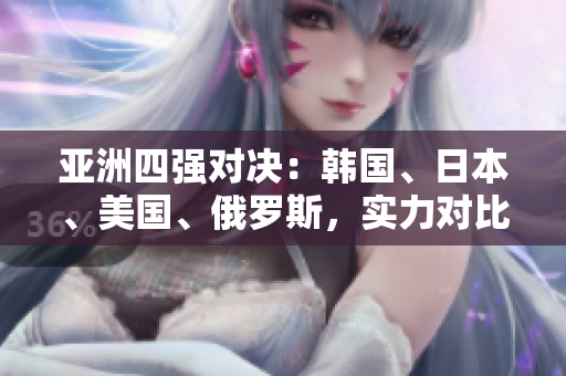 亚洲四强对决：韩国、日本、美国、俄罗斯，实力对比分析