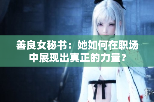 善良女秘书：她如何在职场中展现出真正的力量？