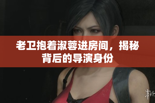 老卫抱着淑蓉进房间，揭秘背后的导演身份