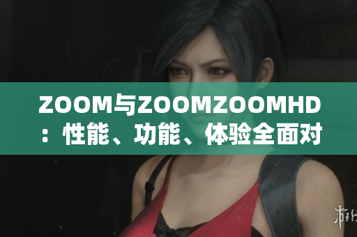 ZOOM与ZOOMZOOMHD：性能、功能、体验全面对比