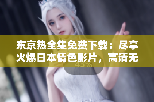 东京热全集免费下载：尽享火爆日本情色影片，高清无广告在线观看