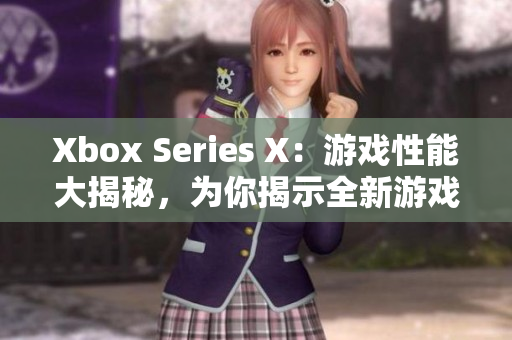 Xbox Series X：游戏性能大揭秘，为你揭示全新游戏体验