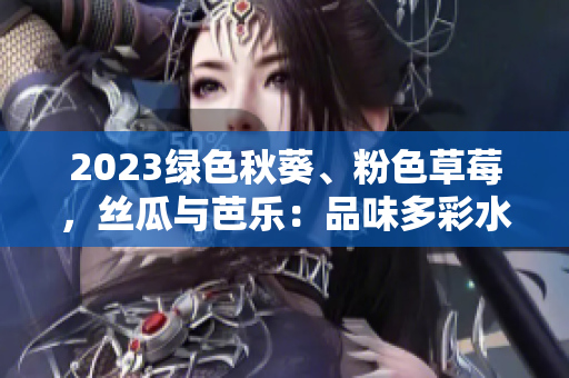 2023绿色秋葵、粉色草莓，丝瓜与芭乐：品味多彩水果盛宴