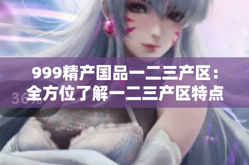 999精产国品一二三产区：全方位了解一二三产区特点