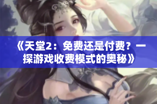 《天堂2：免费还是付费？一探游戏收费模式的奥秘》