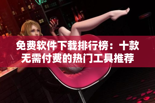 免费软件下载排行榜：十款无需付费的热门工具推荐