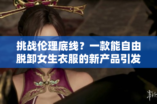 挑战伦理底线？一款能自由脱卸女生衣服的新产品引发争议