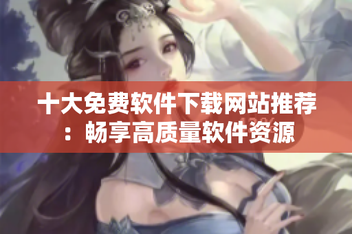 十大免费软件下载网站推荐：畅享高质量软件资源