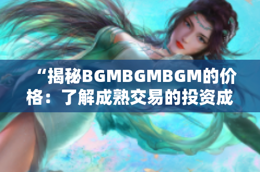 “揭秘BGMBGMBGM的价格：了解成熟交易的投资成本和盈利策略”