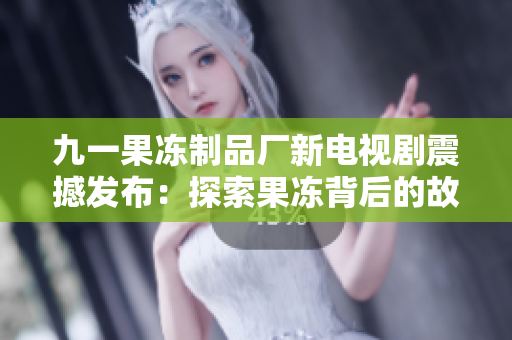 九一果冻制品厂新电视剧震撼发布：探索果冻背后的故事与秘密！