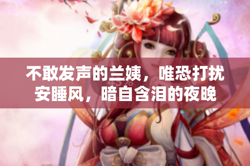 不敢发声的兰姨，唯恐打扰安睡风，暗自含泪的夜晚