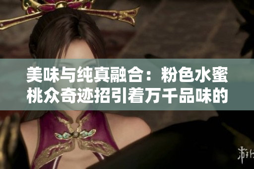 美味与纯真融合：粉色水蜜桃众奇迹招引着万千品味的目光
