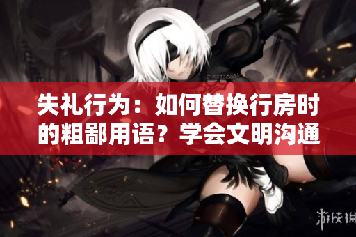 失礼行为：如何替换行房时的粗鄙用语？学会文明沟通
