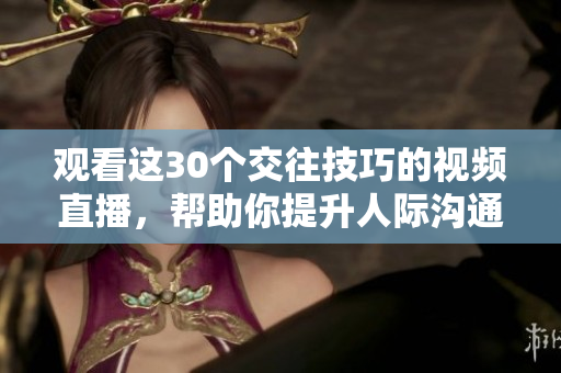 观看这30个交往技巧的视频直播，帮助你提升人际沟通能力和社交技能
