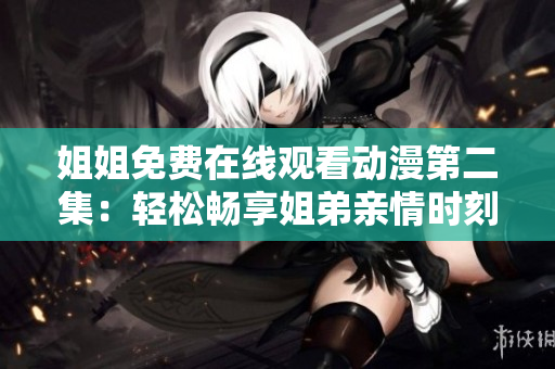 姐姐免费在线观看动漫第二集：轻松畅享姐弟亲情时刻