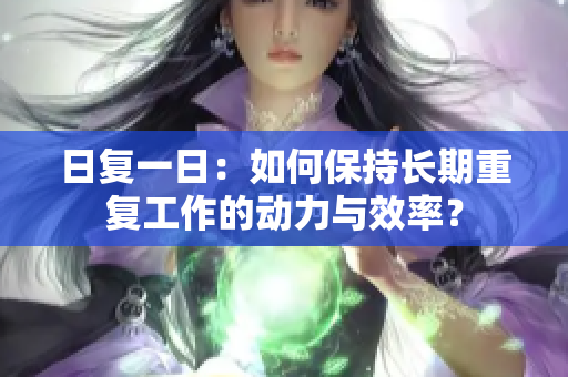 日复一日：如何保持长期重复工作的动力与效率？