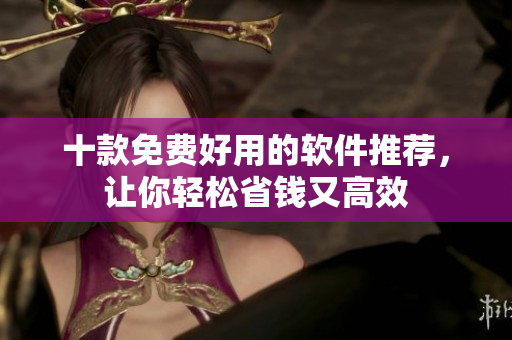 十款免费好用的软件推荐，让你轻松省钱又高效