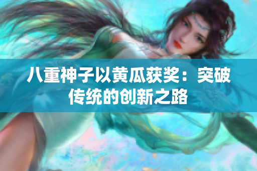 八重神子以黄瓜获奖：突破传统的创新之路