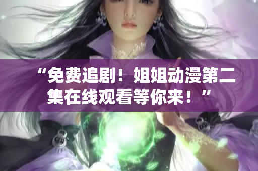 “免费追剧！姐姐动漫第二集在线观看等你来！”