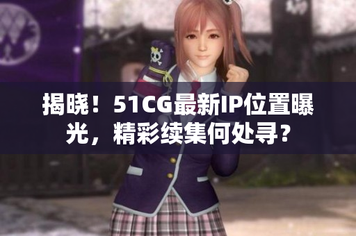 揭晓！51CG最新IP位置曝光，精彩续集何处寻？
