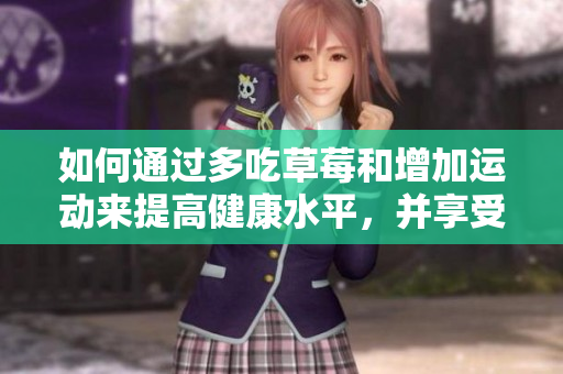 如何通过多吃草莓和增加运动来提高健康水平，并享受更美好的生活