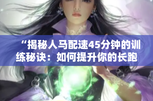 “揭秘人马配速45分钟的训练秘诀：如何提升你的长跑速度？”