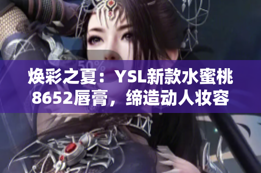 焕彩之夏：YSL新款水蜜桃8652唇膏，缔造动人妆容