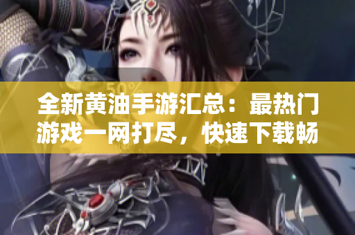 全新黄油手游汇总：最热门游戏一网打尽，快速下载畅玩，精彩不容错过！
