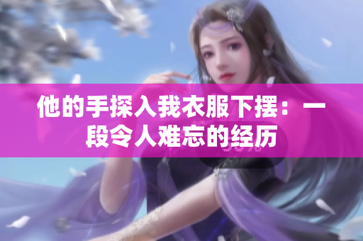 他的手探入我衣服下摆：一段令人难忘的经历