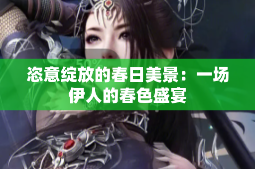 恣意绽放的春日美景：一场伊人的春色盛宴