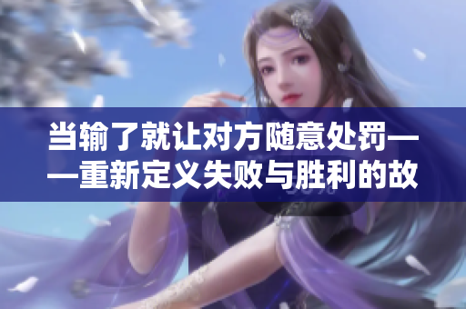 当输了就让对方随意处罚——重新定义失败与胜利的故事