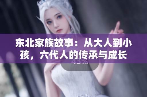 东北家族故事：从大人到小孩，六代人的传承与成长