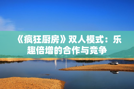 《疯狂厨房》双人模式：乐趣倍增的合作与竞争