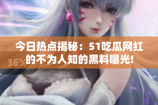 今日热点揭秘：51吃瓜网红的不为人知的黑料曝光!