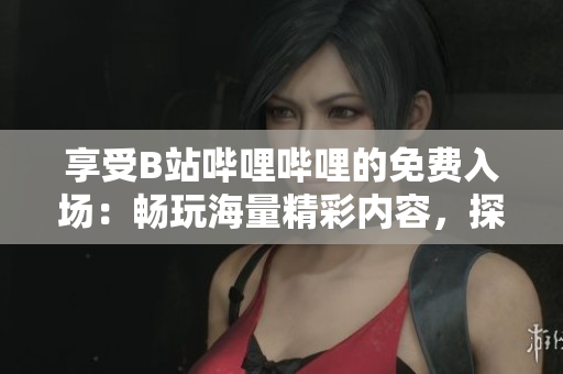 享受B站哔哩哔哩的免费入场：畅玩海量精彩内容，探索无限乐趣！