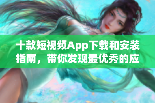 十款短视频App下载和安装指南，带你发现最优秀的应用