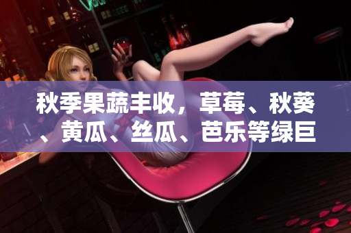 秋季果蔬丰收，草莓、秋葵、黄瓜、丝瓜、芭乐等绿巨人全面亮相