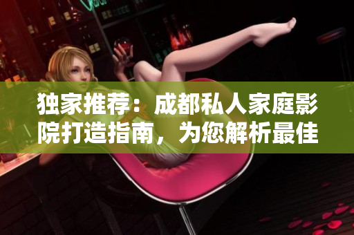 独家推荐：成都私人家庭影院打造指南，为您解析最佳选择!