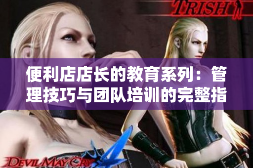 便利店店长的教育系列：管理技巧与团队培训的完整指南
