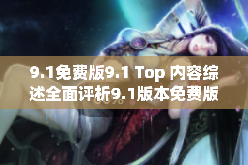 9.1免费版9.1 Top 内容综述全面评析9.1版本免费版优势