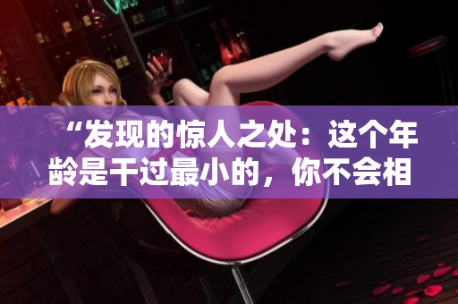 “发现的惊人之处：这个年龄是干过最小的，你不会相信！”