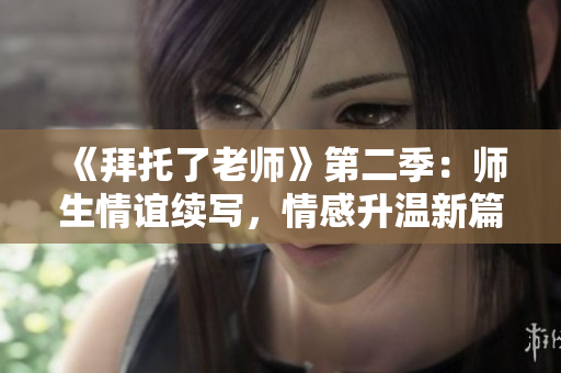 《拜托了老师》第二季：师生情谊续写，情感升温新篇
