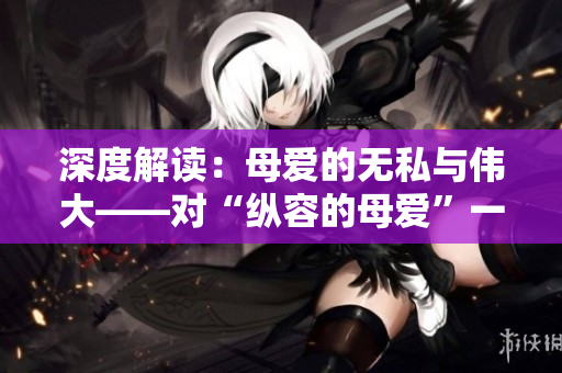 深度解读：母爱的无私与伟大——对“纵容的母爱”一文的感悟