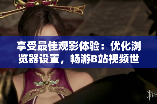 享受最佳观影体验：优化浏览器设置，畅游B站视频世界