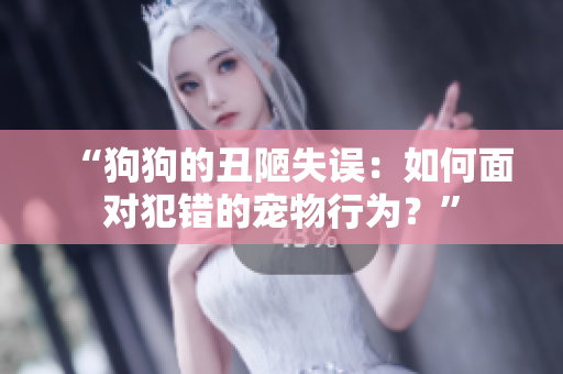 “狗狗的丑陋失误：如何面对犯错的宠物行为？”