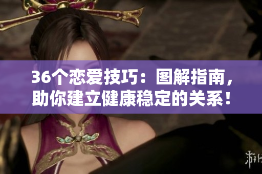 36个恋爱技巧：图解指南，助你建立健康稳定的关系！