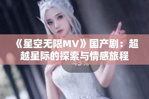 《星空无限MV》国产剧：超越星际的探索与情感旅程