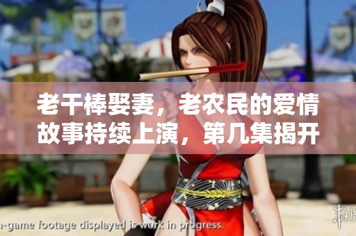 老干棒娶妻，老农民的爱情故事持续上演，第几集揭开新篇章
